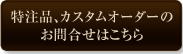 特注品、カスタムオーダーのお問合せはこちら